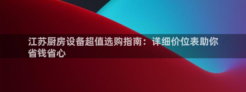 尊龙最经典的三个角色：江苏厨房设备超值选购指南：详细价位表助