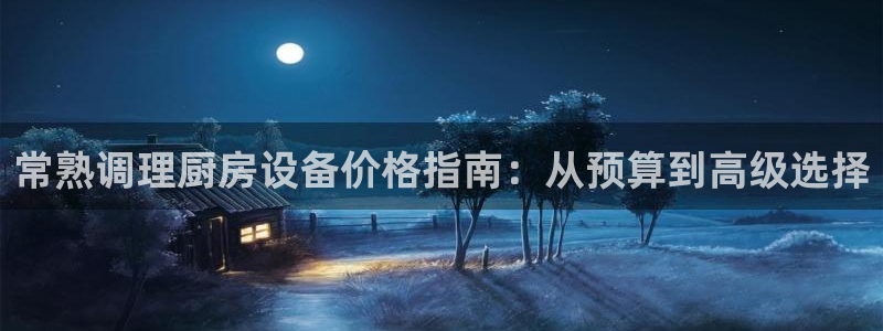 尊龙人生就要博旧版：常熟调理厨房设备价格指南：从预算到高级选