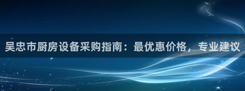 凯时k66官网登录：吴忠市厨房设备采购指南：最优惠价格，专业