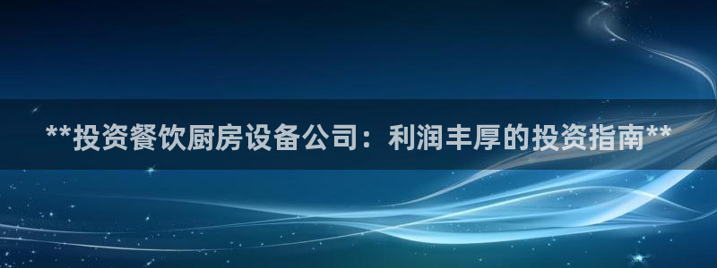 Z6尊龙凯时登录：**投资餐饮厨房设备公司：利润丰厚的投资指