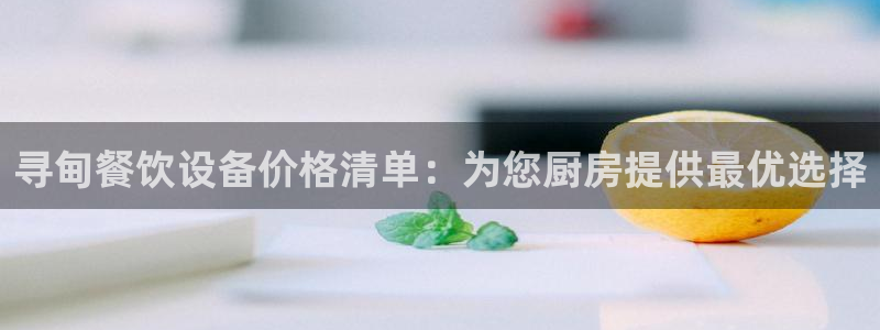 尊龙凯时网站赌愽做假吗：寻甸餐饮设备价格清单：为您厨房提供最